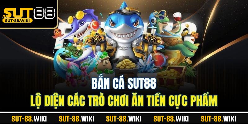 Bắn Cá SUT88 – Lộ Diện Các Trò Chơi Ăn Tiền Cực Phẩm