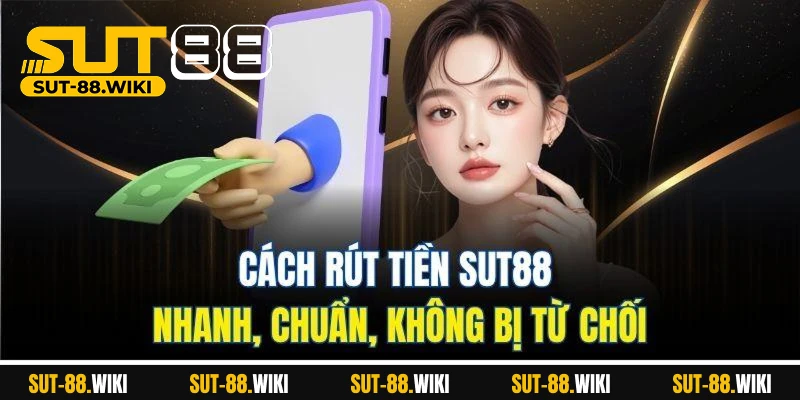 Cách Rút Tiền SUT88 Nhanh, Chuẩn, Không Bị Từ Chối
