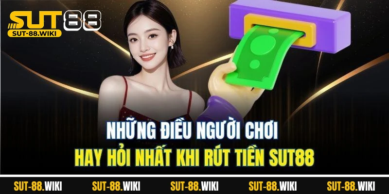 Những Điều Người Chơi Hay Hỏi Nhất Khi Rút Tiền SUT88